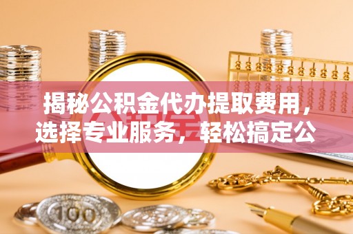 广东揭秘公积金代办提取费用，选择专业服务，轻松搞定公积金提取