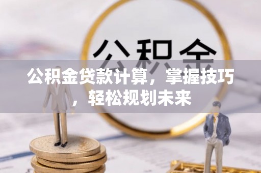 广东公积金贷款计算，掌握技巧，轻松规划未来