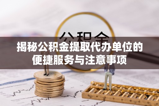 广东揭秘公积金提取代办单位的便捷服务与注意事项