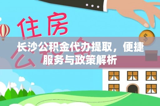 广东长沙公积金代办提取，便捷服务与政策解析