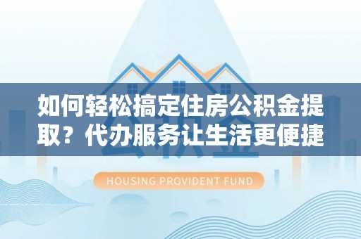 广东如何轻松搞定住房公积金提取？代办服务让生活更便捷