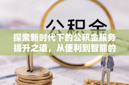 广东探索新时代下的公积金服务提升之道，从便利到智能的全面升级