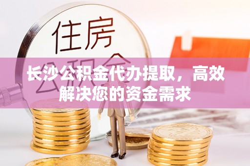 广东长沙公积金代办提取，高效解决您的资金需求