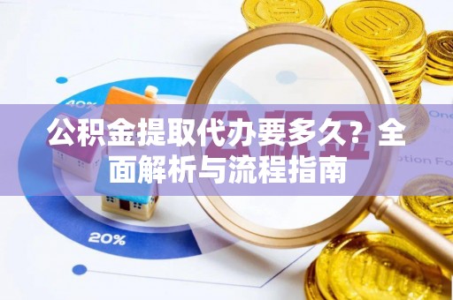 广东公积金提取代办要多久？全面解析与流程指南