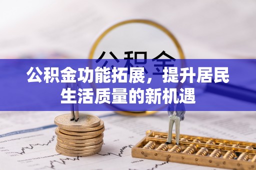 广东公积金功能拓展，提升居民生活质量的新机遇