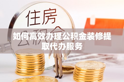 广东如何高效办理公积金装修提取代办服务