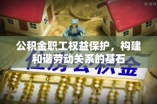 广东公积金职工权益保护，构建和谐劳动关系的基石