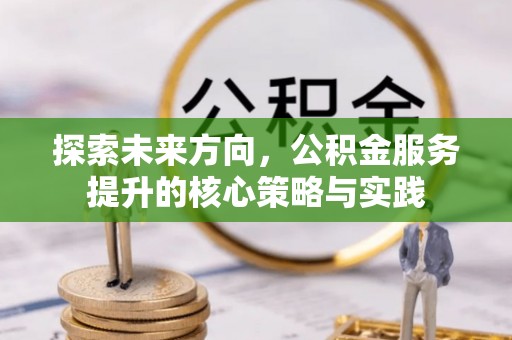 广东探索未来方向，公积金服务提升的核心策略与实践