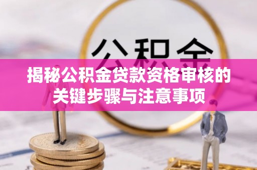 广东揭秘公积金贷款资格审核的关键步骤与注意事项
