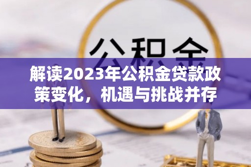 广东解读2023年公积金贷款政策变化，机遇与挑战并存