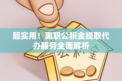 广东超实用！离职公积金提取代办服务全面解析