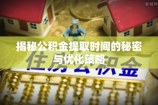 广东揭秘公积金提取时间的秘密与优化策略