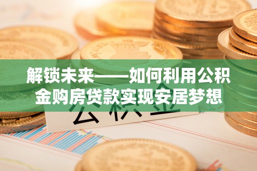 广东解锁未来——如何利用公积金购房贷款实现安居梦想