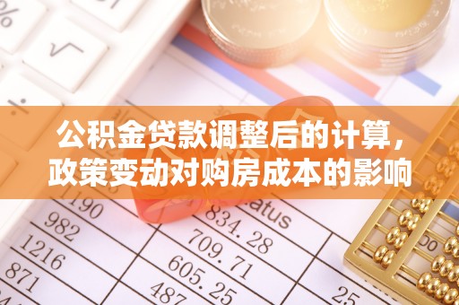 广东公积金贷款调整后的计算，政策变动对购房成本的影响分析