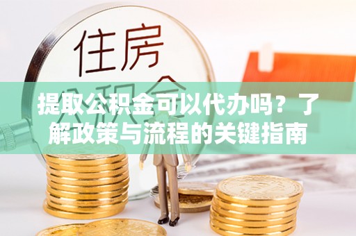 广东提取公积金可以代办吗？了解政策与流程的关键指南