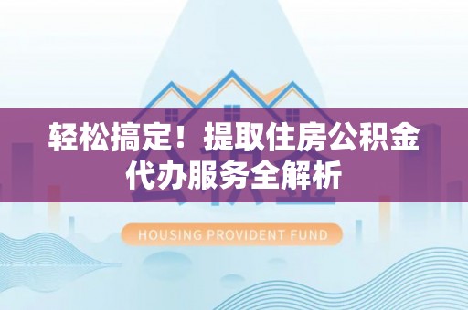 广东轻松搞定！提取住房公积金代办服务全解析