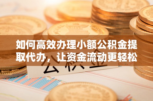 广东如何高效办理小额公积金提取代办，让资金流动更轻松