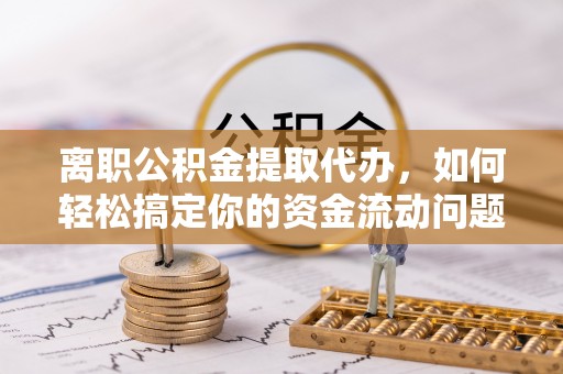 广东离职公积金提取代办，如何轻松搞定你的资金流动问题