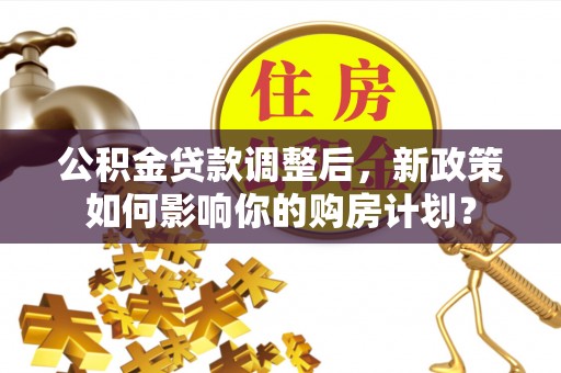 广东公积金贷款调整后，新政策如何影响你的购房计划？