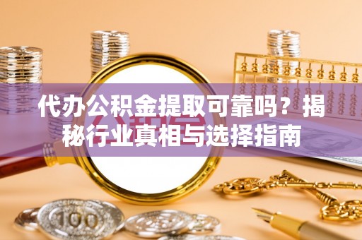 广东代办公积金提取可靠吗？揭秘行业真相与选择指南