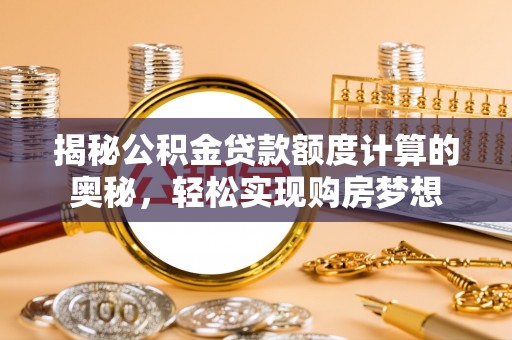 广东揭秘公积金贷款额度计算的奥秘，轻松实现购房梦想
