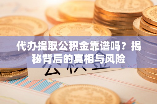 广东代办提取公积金靠谱吗？揭秘背后的真相与风险