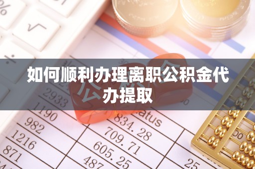 广东如何顺利办理离职公积金代办提取