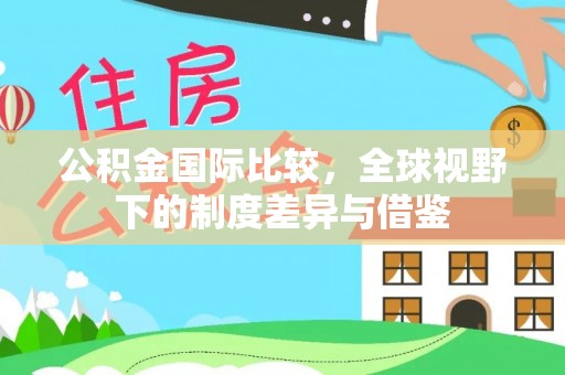 广东公积金国际比较，全球视野下的制度差异与借鉴