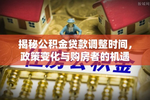 广东揭秘公积金贷款调整时间，政策变化与购房者的机遇