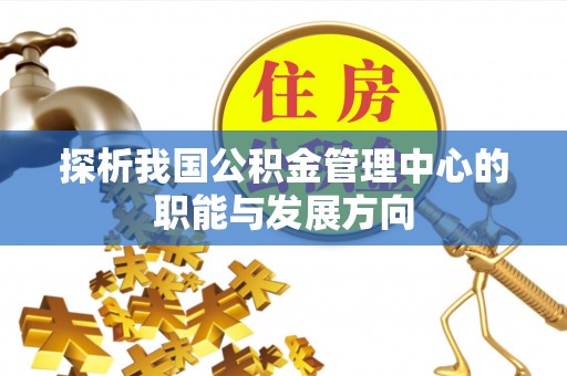 广东探析我国公积金管理中心的职能与发展方向