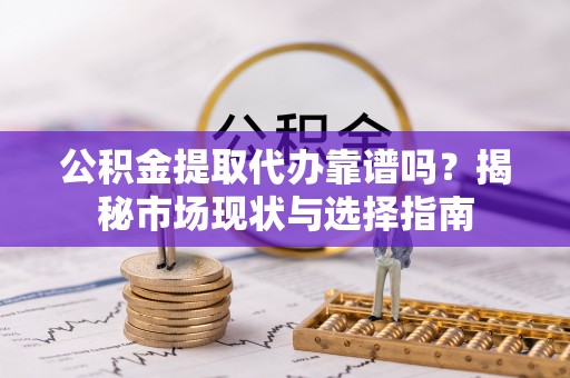 广东公积金提取代办靠谱吗？揭秘市场现状与选择指南