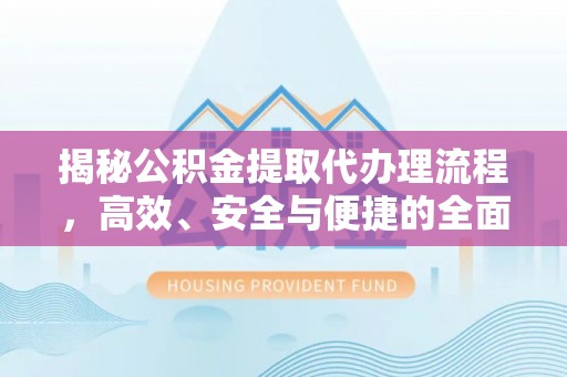 广东揭秘公积金提取代办理流程，高效、安全与便捷的全面解析