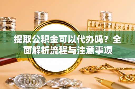 广东提取公积金可以代办吗？全面解析流程与注意事项