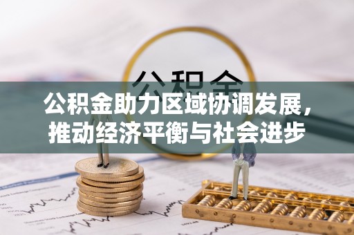广东公积金助力区域协调发展，推动经济平衡与社会进步