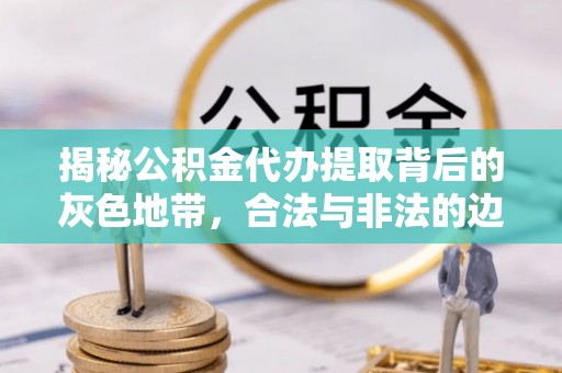 广东揭秘公积金代办提取背后的灰色地带，合法与非法的边界