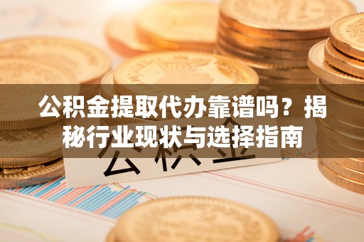 广东公积金提取代办靠谱吗？揭秘行业现状与选择指南