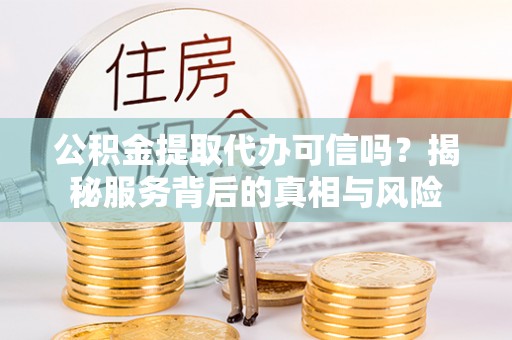 广东公积金提取代办可信吗？揭秘服务背后的真相与风险