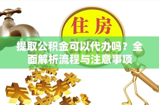 广东提取公积金可以代办吗？全面解析流程与注意事项