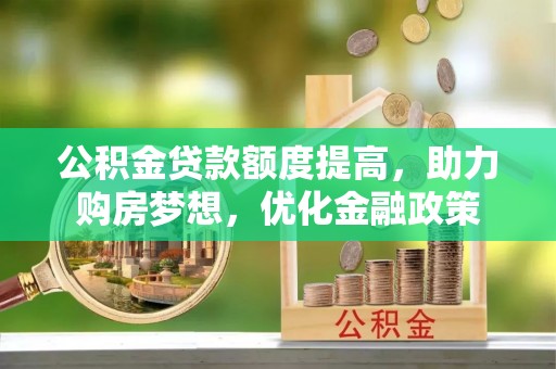 广东公积金贷款额度提高，助力购房梦想，优化金融政策