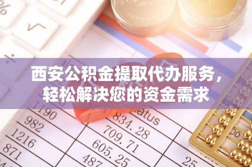 广东西安公积金提取代办服务，轻松解决您的资金需求
