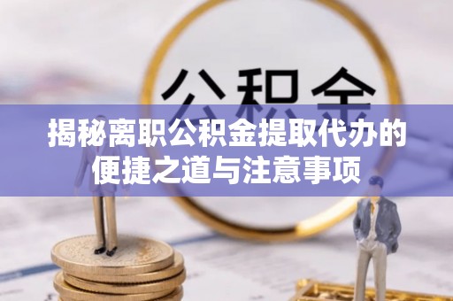 广东揭秘离职公积金提取代办的便捷之道与注意事项