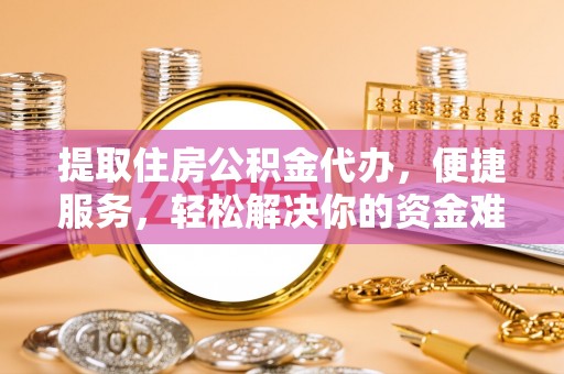 广东提取住房公积金代办，便捷服务，轻松解决你的资金难题