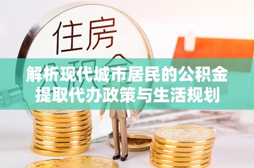 广东解析现代城市居民的公积金提取代办政策与生活规划
