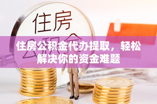 广东住房公积金代办提取，轻松解决你的资金难题
