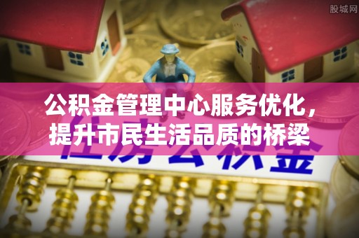 广东公积金管理中心服务优化，提升市民生活品质的桥梁