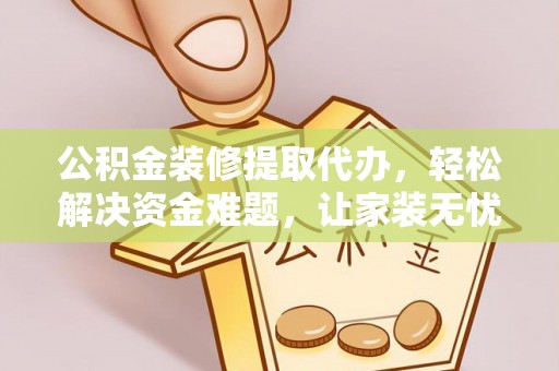 广东公积金装修提取代办，轻松解决资金难题，让家装无忧