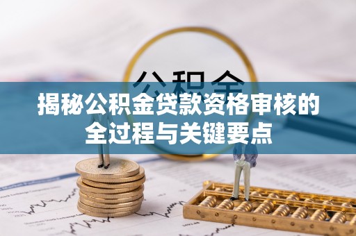 广东揭秘公积金贷款资格审核的全过程与关键要点