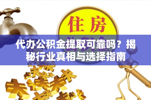 广东代办公积金提取可靠吗？揭秘行业真相与选择指南