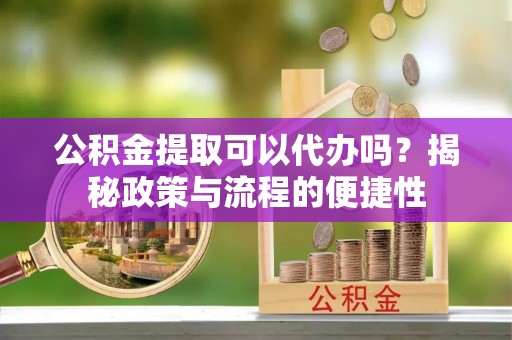 广东公积金提取可以代办吗？揭秘政策与流程的便捷性