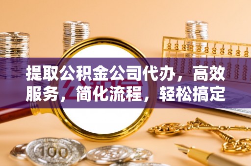 广东提取公积金公司代办，高效服务，简化流程，轻松搞定资金难题